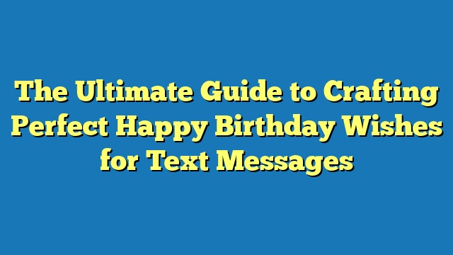 The Ultimate Guide to Crafting Perfect Happy Birthday Wishes for Text Messages