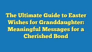 The Ultimate Guide to Easter Wishes for Granddaughter: Meaningful Messages for a Cherished Bond