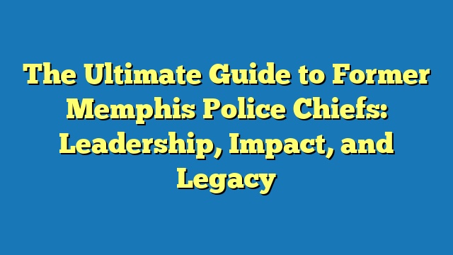 The Ultimate Guide to Former Memphis Police Chiefs: Leadership, Impact, and Legacy