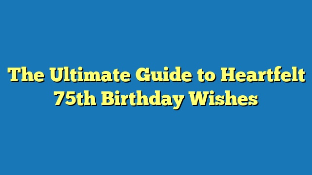 The Ultimate Guide to Heartfelt 75th Birthday Wishes