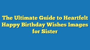 The Ultimate Guide to Heartfelt Happy Birthday Wishes Images for Sister