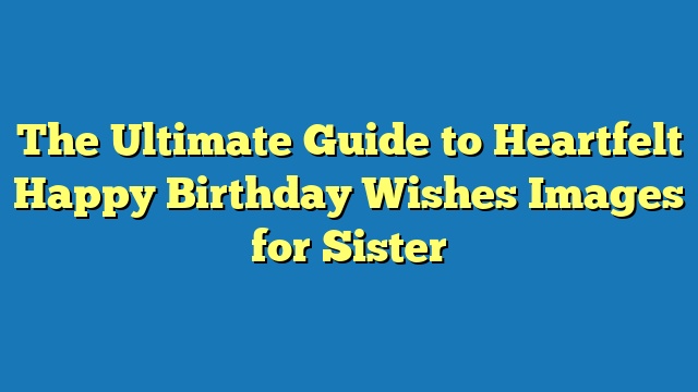 The Ultimate Guide to Heartfelt Happy Birthday Wishes Images for Sister