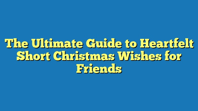 The Ultimate Guide to Heartfelt Short Christmas Wishes for Friends