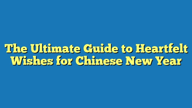 The Ultimate Guide to Heartfelt Wishes for Chinese New Year