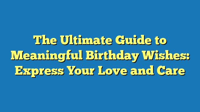 The Ultimate Guide to Meaningful Birthday Wishes: Express Your Love and Care