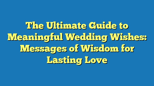 The Ultimate Guide to Meaningful Wedding Wishes: Messages of Wisdom for Lasting Love