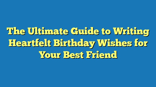 The Ultimate Guide to Writing Heartfelt Birthday Wishes for Your Best Friend