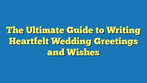 The Ultimate Guide to Writing Heartfelt Wedding Greetings and Wishes