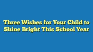 Three Wishes for Your Child to Shine Bright This School Year