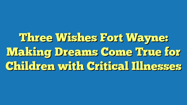 Three Wishes Fort Wayne: Making Dreams Come True for Children with Critical Illnesses