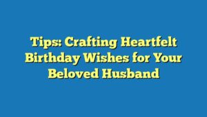 Tips: Crafting Heartfelt Birthday Wishes for Your Beloved Husband