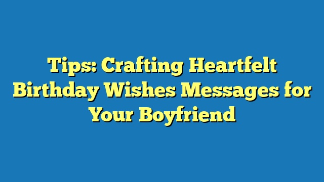 Tips: Crafting Heartfelt Birthday Wishes Messages for Your Boyfriend