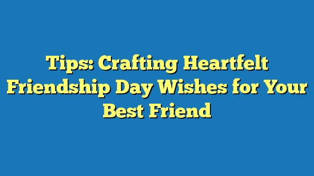 Tips: Crafting Heartfelt Friendship Day Wishes for Your Best Friend