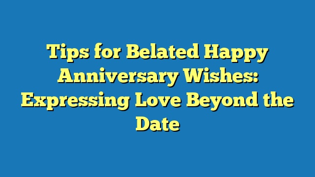 Tips for Belated Happy Anniversary Wishes: Expressing Love Beyond the Date