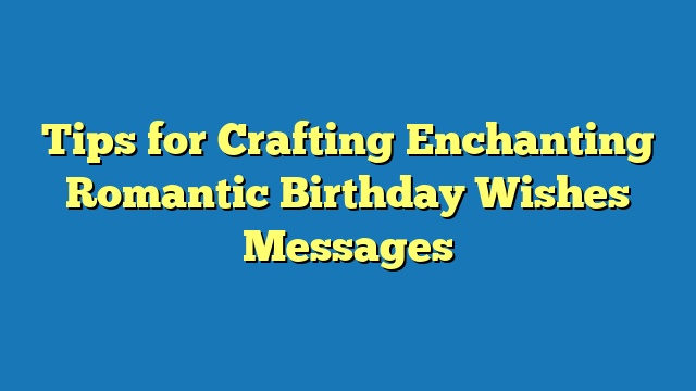 Tips for Crafting Enchanting Romantic Birthday Wishes Messages