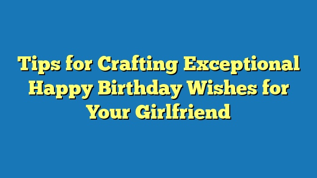 Tips for Crafting Exceptional Happy Birthday Wishes for Your Girlfriend