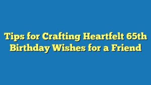 Tips for Crafting Heartfelt 65th Birthday Wishes for a Friend