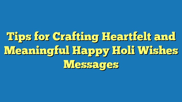 Tips for Crafting Heartfelt and Meaningful Happy Holi Wishes Messages