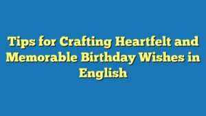 Tips for Crafting Heartfelt and Memorable Birthday Wishes in English