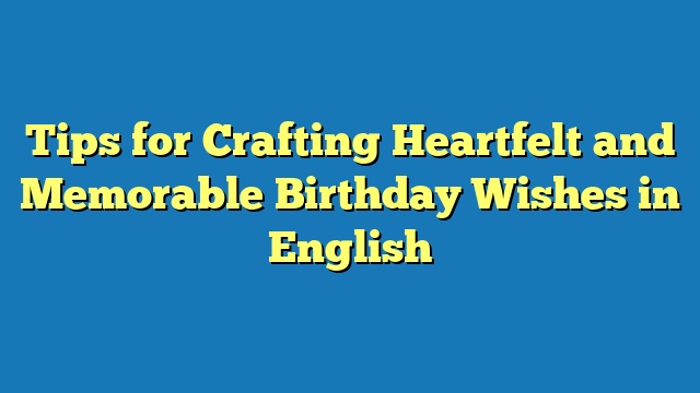 Tips for Crafting Heartfelt and Memorable Birthday Wishes in English