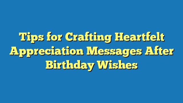 Tips for Crafting Heartfelt Appreciation Messages After Birthday Wishes