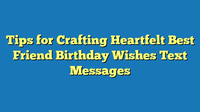 Tips for Crafting Heartfelt Best Friend Birthday Wishes Text Messages