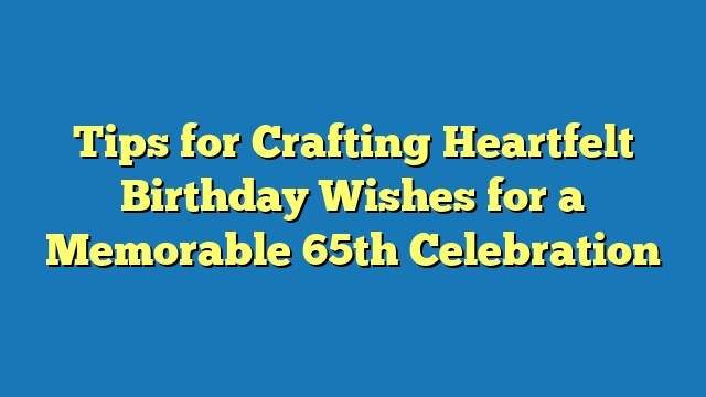 Tips for Crafting Heartfelt Birthday Wishes for a Memorable 65th Celebration