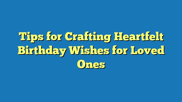 Tips for Crafting Heartfelt Birthday Wishes for Loved Ones