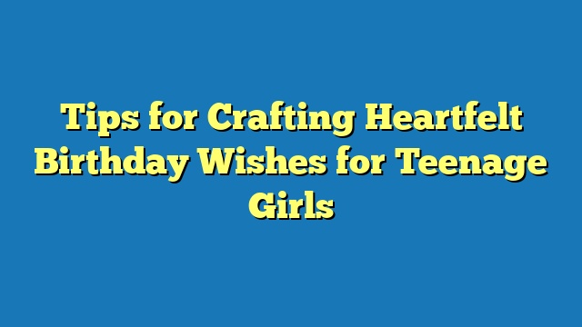 Tips for Crafting Heartfelt Birthday Wishes for Teenage Girls