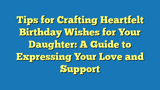 Tips for Crafting Heartfelt Birthday Wishes for Your Daughter: A Guide to Expressing Your Love and Support