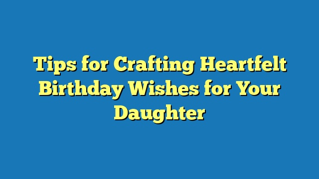 Tips for Crafting Heartfelt Birthday Wishes for Your Daughter