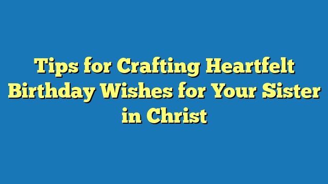 Tips for Crafting Heartfelt Birthday Wishes for Your Sister in Christ