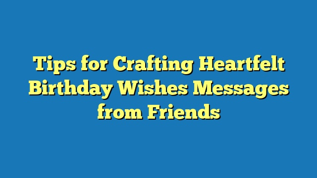 Tips for Crafting Heartfelt Birthday Wishes Messages from Friends