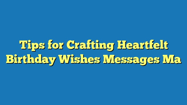 Tips for Crafting Heartfelt Birthday Wishes Messages Ma