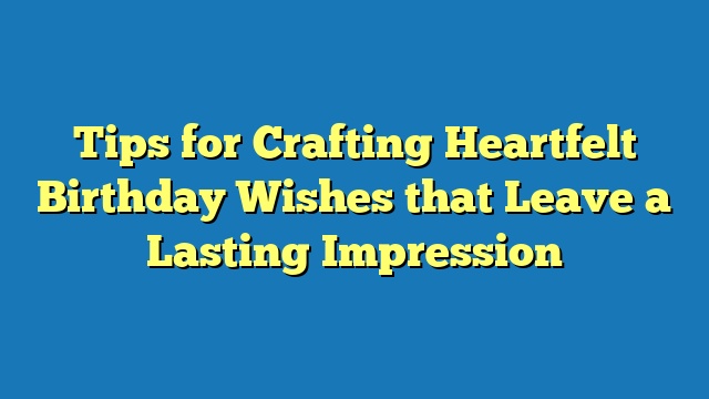 Tips for Crafting Heartfelt Birthday Wishes that Leave a Lasting Impression