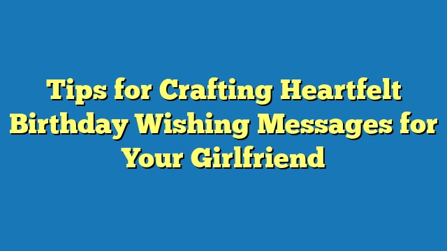 Tips for Crafting Heartfelt Birthday Wishing Messages for Your Girlfriend