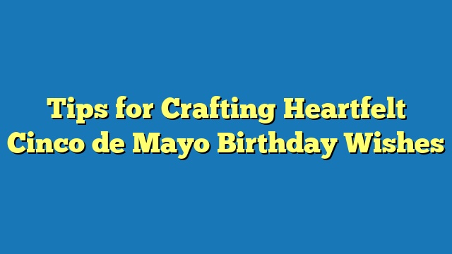 Tips for Crafting Heartfelt Cinco de Mayo Birthday Wishes