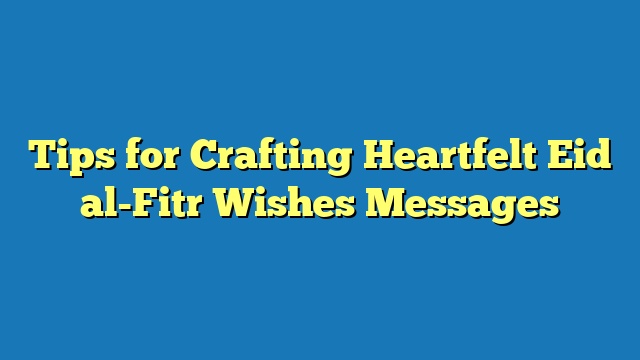 Tips for Crafting Heartfelt Eid al-Fitr Wishes Messages