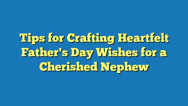 Tips for Crafting Heartfelt Father's Day Wishes for a Cherished Nephew