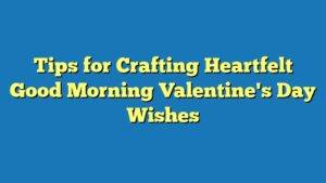 Tips for Crafting Heartfelt Good Morning Valentine's Day Wishes