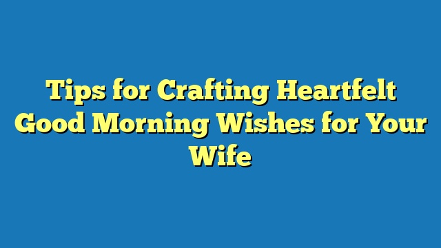 Tips for Crafting Heartfelt Good Morning Wishes for Your Wife