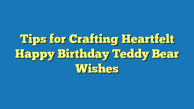 Tips for Crafting Heartfelt Happy Birthday Teddy Bear Wishes