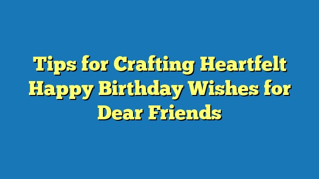 Tips for Crafting Heartfelt Happy Birthday Wishes for Dear Friends