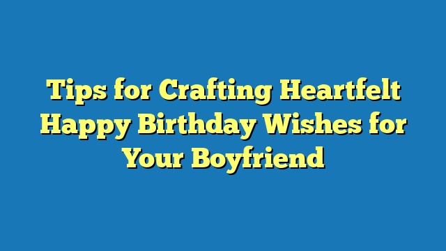Tips for Crafting Heartfelt Happy Birthday Wishes for Your Boyfriend