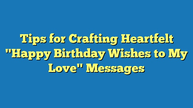 Tips for Crafting Heartfelt "Happy Birthday Wishes to My Love" Messages