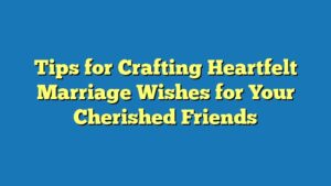 Tips for Crafting Heartfelt Marriage Wishes for Your Cherished Friends