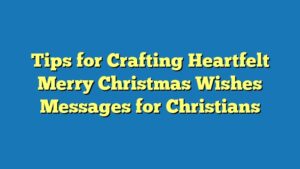 Tips for Crafting Heartfelt Merry Christmas Wishes Messages for Christians