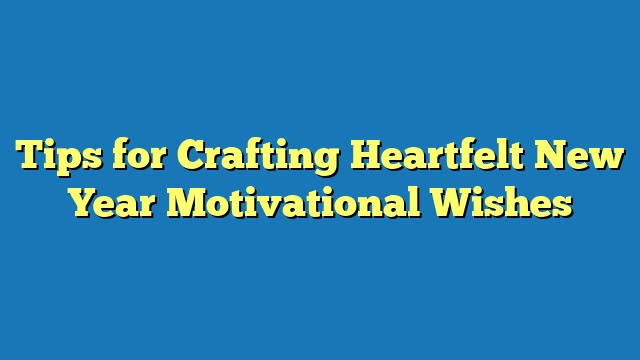 Tips for Crafting Heartfelt New Year Motivational Wishes