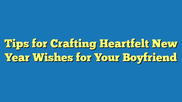 Tips for Crafting Heartfelt New Year Wishes for Your Boyfriend