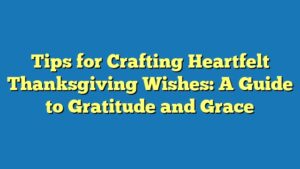 Tips for Crafting Heartfelt Thanksgiving Wishes: A Guide to Gratitude and Grace